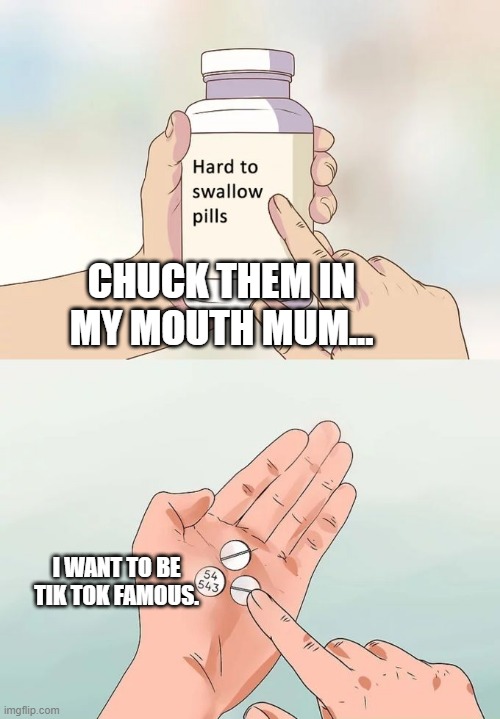 Hard To Swallow Pills Meme | CHUCK THEM IN MY MOUTH MUM... I WANT TO BE TIK TOK FAMOUS. | image tagged in memes,hard to swallow pills | made w/ Imgflip meme maker