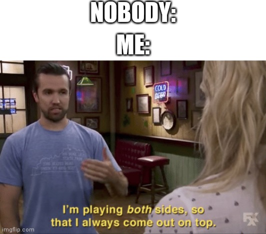when we all do that, we make a 3rd side. No need to play all 3, just play the [insert number] of opposing sides | NOBODY:; ME: | image tagged in i play both sides | made w/ Imgflip meme maker