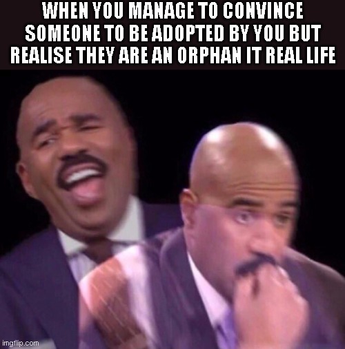 does that mean you have to adopt hi in real life? |  WHEN YOU MANAGE TO CONVINCE SOMEONE TO BE ADOPTED BY YOU BUT REALISE THEY ARE AN ORPHAN IT REAL LIFE | image tagged in steve harvey laughing serious,adopt me,oh yeah oh no | made w/ Imgflip meme maker