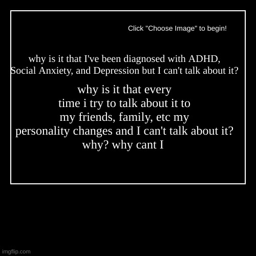 why, why cant i just talk about it? and why do my parents tell me i dont have any thing to be deppresed about when all they do i | made w/ Imgflip demotivational maker