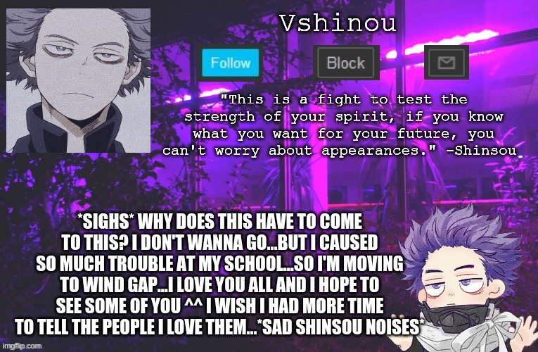 *Cries* | *SIGHS* WHY DOES THIS HAVE TO COME TO THIS? I DON'T WANNA GO...BUT I CAUSED SO MUCH TROUBLE AT MY SCHOOL...SO I'M MOVING TO WIND GAP...I LOVE YOU ALL AND I HOPE TO SEE SOME OF YOU ^^ I WISH I HAD MORE TIME TO TELL THE PEOPLE I LOVE THEM...*SAD SHINSOU NOISES* | image tagged in my hero academia | made w/ Imgflip meme maker