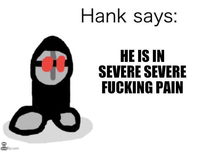 Hank Says | HE IS IN SEVERE SEVERE FUCKING PAIN THAT'S A BIT SUSSY | image tagged in hank says | made w/ Imgflip meme maker