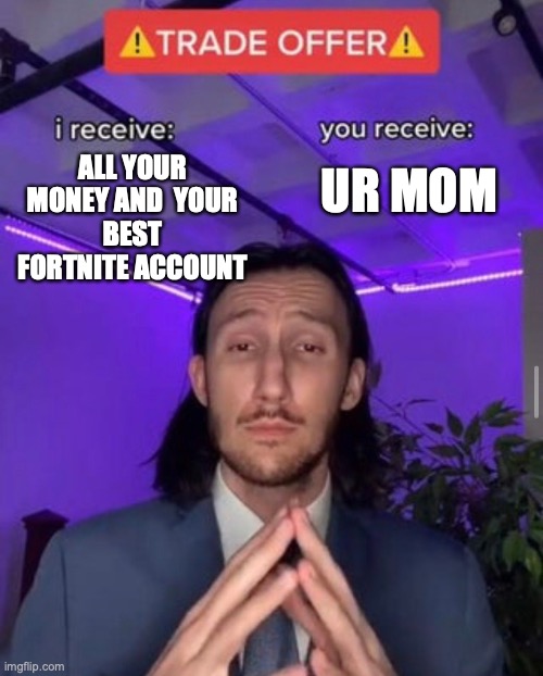 ur mom | UR MOM; ALL YOUR MONEY AND  YOUR
BEST FORTNITE ACCOUNT | image tagged in i receive you receive | made w/ Imgflip meme maker