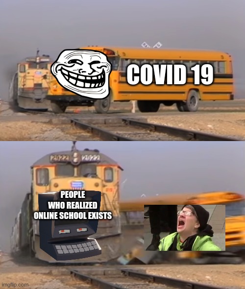 lolllllllllllllllllllllllll | COVID 19; PEOPLE WHO REALIZED ONLINE SCHOOL EXISTS | image tagged in a train hitting a school bus,oh nah man | made w/ Imgflip meme maker