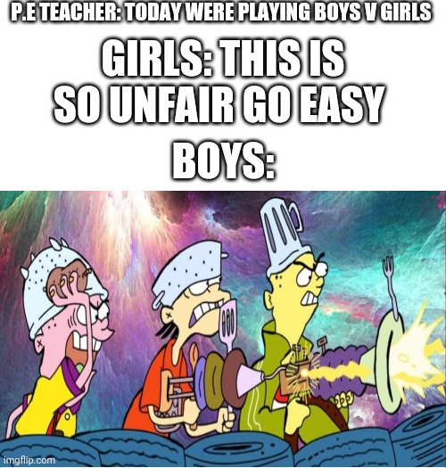 P.E TEACHER: TODAY WERE PLAYING BOYS V GIRLS; GIRLS: THIS IS SO UNFAIR GO EASY; BOYS: | image tagged in white background,boys vs girls,girls vs boys | made w/ Imgflip meme maker