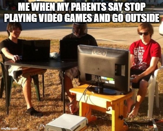 When my mom says go outside | ME WHEN MY PARENTS SAY STOP PLAYING VIDEO GAMES AND GO OUTSIDE | image tagged in video games | made w/ Imgflip meme maker