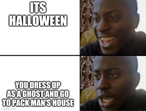 Oh yeah! Oh no... | ITS HALLOWEEN YOU DRESS UP AS A GHOST AND GO TO PACK MAN'S HOUSE | image tagged in oh yeah oh no | made w/ Imgflip meme maker