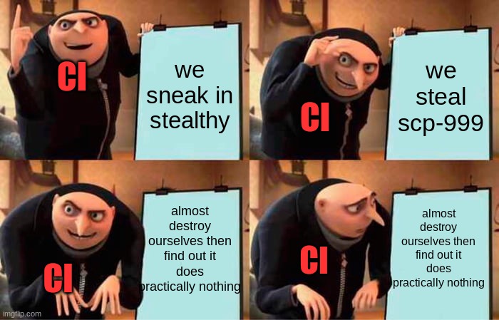 o5 planning dont works out | we sneak in stealthy; we steal scp-999; CI; CI; almost destroy ourselves then find out it does practically nothing; almost destroy ourselves then find out it does practically nothing; CI; CI | image tagged in memes,gru's plan | made w/ Imgflip meme maker