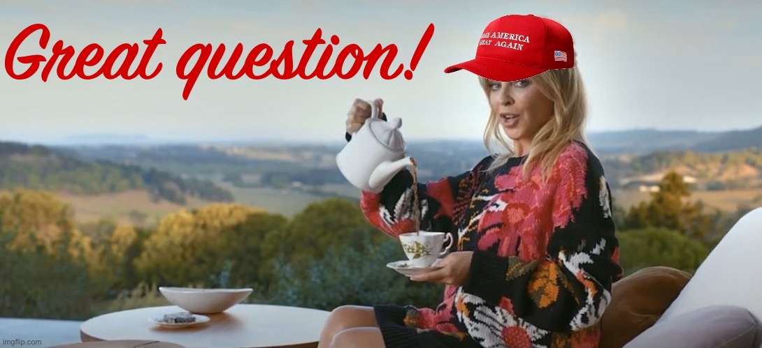 MAGA Kylie Tea | Great question! | image tagged in maga kylie tea | made w/ Imgflip meme maker