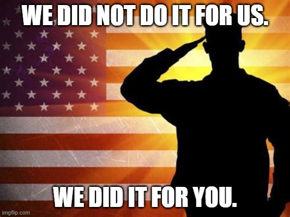 Salute | WE DID NOT DO IT FOR US. WE DID IT FOR YOU. | image tagged in salute | made w/ Imgflip meme maker