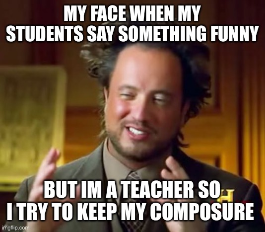 funny memes | MY FACE WHEN MY STUDENTS SAY SOMETHING FUNNY; BUT IM A TEACHER SO I TRY TO KEEP MY COMPOSURE | image tagged in memes,ancient aliens | made w/ Imgflip meme maker