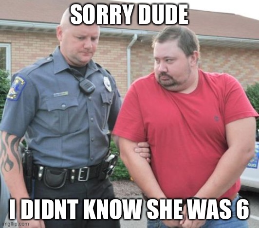 Man gets busted | SORRY DUDE; I DIDNT KNOW SHE WAS 6 | image tagged in man get arrested,funny memes,meme | made w/ Imgflip meme maker