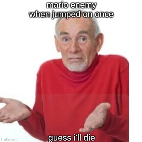 weak | mario enemy when jumped on once; guess i'll die | image tagged in i guess ill die | made w/ Imgflip meme maker