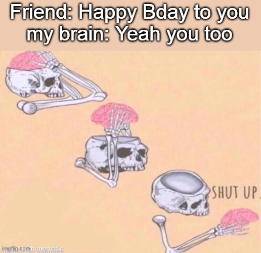 Skeleton shut up brain | Friend: Happy Bday to you
my brain: Yeah you too | image tagged in skeleton shut up brain | made w/ Imgflip meme maker