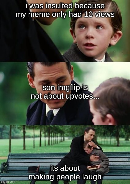 the true meaning of imgflip (very wholesome) | i was insulted because my meme only had 10 views; son imgflip is not about upvotes... its about making people laugh | image tagged in dad and son cry | made w/ Imgflip meme maker