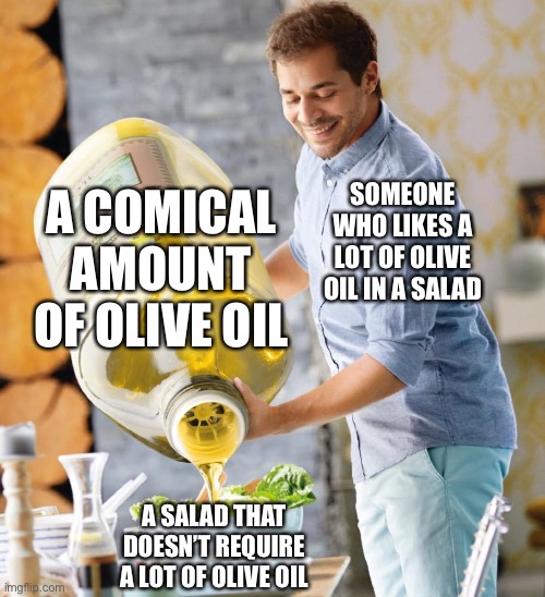 Did I do it right | A COMICAL AMOUNT OF OLIVE OIL; SOMEONE WHO LIKES A LOT OF OLIVE OIL IN A SALAD; A SALAD THAT DOESN’T REQUIRE A LOT OF OLIVE OIL | image tagged in guy pouring olive oil on the salad | made w/ Imgflip meme maker