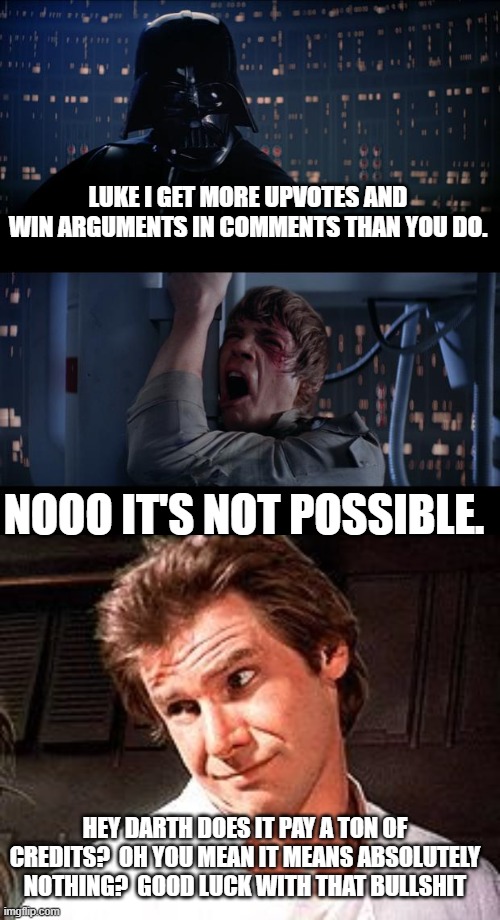 LUKE I GET MORE UPVOTES AND WIN ARGUMENTS IN COMMENTS THAN YOU DO. NOOO IT'S NOT POSSIBLE. HEY DARTH DOES IT PAY A TON OF CREDITS?  OH YOU MEAN IT MEANS ABSOLUTELY NOTHING?  GOOD LUCK WITH THAT BULLSHIT | image tagged in memes,star wars no,snarky solo | made w/ Imgflip meme maker