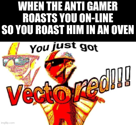 hmmmmm tastes like freshly cooked dumbass | WHEN THE ANTI GAMER ROASTS YOU ON-LINE
SO YOU ROAST HIM IN AN OVEN | image tagged in deep fried vector,roast | made w/ Imgflip meme maker