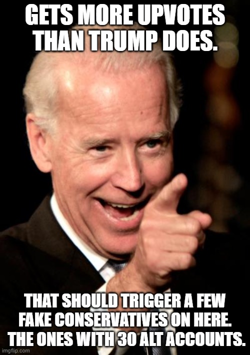 Smilin Biden Meme | GETS MORE UPVOTES THAN TRUMP DOES. THAT SHOULD TRIGGER A FEW FAKE CONSERVATIVES ON HERE.  THE ONES WITH 30 ALT ACCOUNTS. | image tagged in memes,smilin biden | made w/ Imgflip meme maker
