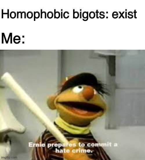 Homophobic bigots: exist; Me: | image tagged in ernie prepares to commit a hate crime,lgbtq,lgbt,gay pride,homophobia | made w/ Imgflip meme maker