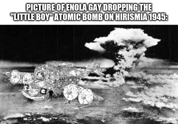(Yes I photoshopped this) | PICTURE OF ENOLA GAY DROPPING THE "LITTLE BOY" ATOMIC BOMB ON HIRISMIA 1945: | made w/ Imgflip meme maker