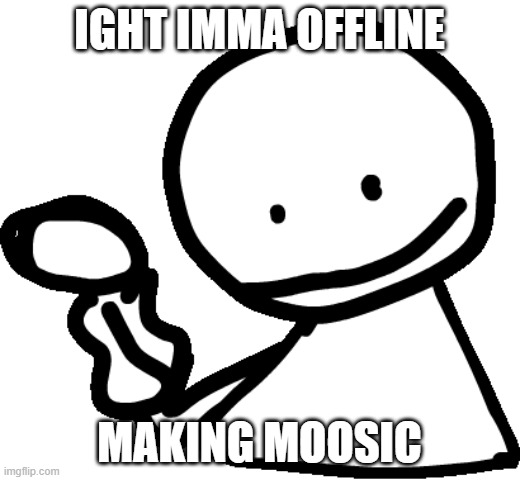 cya | IGHT IMMA OFFLINE; MAKING MOOSIC | image tagged in bob | made w/ Imgflip meme maker
