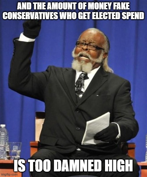 Jerk is to damn high! | AND THE AMOUNT OF MONEY FAKE CONSERVATIVES WHO GET ELECTED SPEND IS TOO DAMNED HIGH | image tagged in jerk is to damn high | made w/ Imgflip meme maker