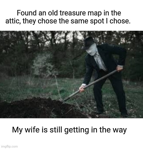 Garden Treasures | Found an old treasure map in the attic, they chose the same spot I chose. My wife is still getting in the way | image tagged in garden,buried,treasure,wife | made w/ Imgflip meme maker
