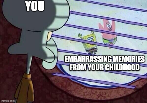 '-' | YOU; EMBARRASSING MEMORIES FROM YOUR CHILDHOOD | image tagged in squidward window | made w/ Imgflip meme maker