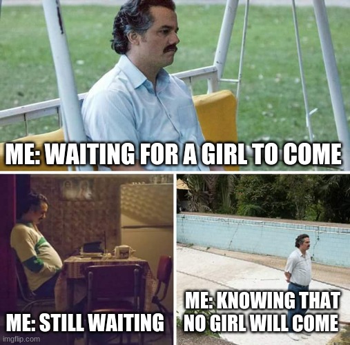 Sad Pablo Escobar Meme | ME: WAITING FOR A GIRL TO COME; ME: STILL WAITING; ME: KNOWING THAT NO GIRL WILL COME | image tagged in memes,sad pablo escobar | made w/ Imgflip meme maker