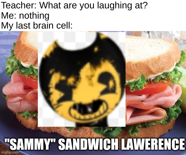 Get it....? | Teacher: What are you laughing at?
Me: nothing
My last brain cell:; "SAMMY" SANDWICH LAWERENCE | image tagged in sandwich,sammy lawerence,batim,bendy and the ink machine | made w/ Imgflip meme maker