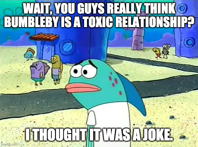 Spongebob I thought it was a joke | WAIT, YOU GUYS REALLY THINK BUMBLEBY IS A TOXIC RELATIONSHIP? I THOUGHT IT WAS A JOKE. | image tagged in spongebob i thought it was a joke,rwby | made w/ Imgflip meme maker