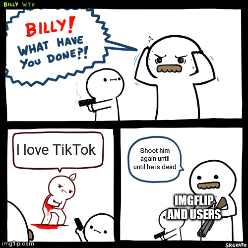 Litterally everyone | I love TikTok; Shoot him again until until he is dead; IMGFLIP AND USERS | image tagged in billy what have you done | made w/ Imgflip meme maker