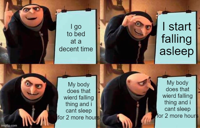 does this happen to you? | I go to bed at a decent time; I start falling asleep; My body does that wierd falling thing and i cant sleep for 2 more hours; My body does that wierd falling thing and i cant sleep for 2 more hours | image tagged in memes,gru's plan,sleep | made w/ Imgflip meme maker