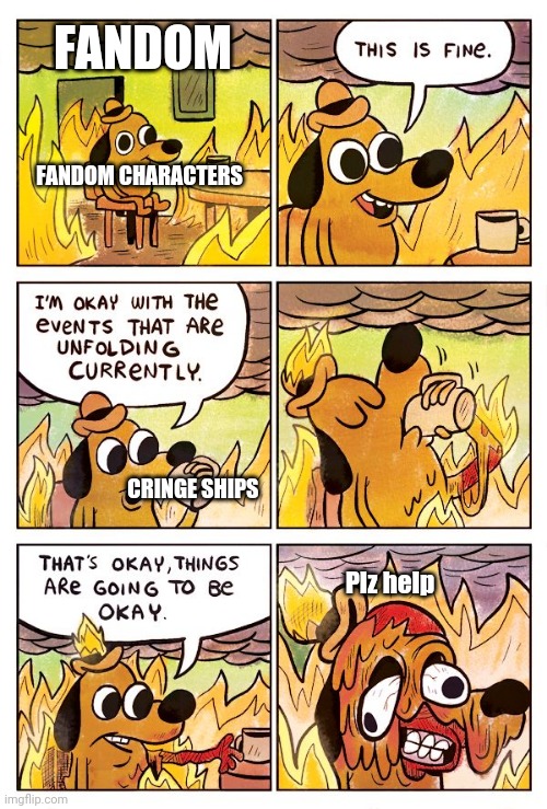 Poor fandom characters | FANDOM; FANDOM CHARACTERS; CRINGE SHIPS; Plz help | image tagged in this is fine dog,fandom,help | made w/ Imgflip meme maker