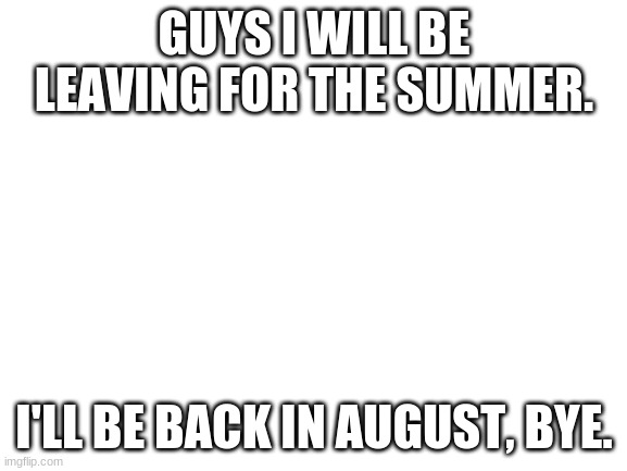 Bye frens |  GUYS I WILL BE LEAVING FOR THE SUMMER. I'LL BE BACK IN AUGUST, BYE. | image tagged in goodbye,august,yeet | made w/ Imgflip meme maker