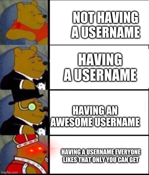 who tf gets the usernames "gamer" "memeing" ect ?? | NOT HAVING A USERNAME; HAVING A USERNAME; HAVING AN AWESOME USERNAME; HAVING A USERNAME EVERYONE LIKES THAT ONLY YOU CAN GET | image tagged in winnie the pooh 4 | made w/ Imgflip meme maker