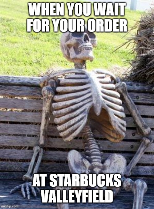 Waiting Skeleton | WHEN YOU WAIT FOR YOUR ORDER; AT STARBUCKS VALLEYFIELD | image tagged in memes,waiting skeleton | made w/ Imgflip meme maker