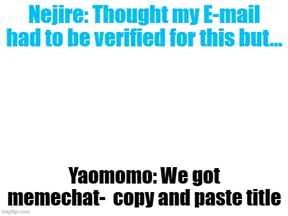 https://imgflip.com/memechat?invite=4PPUn1xBiejHMlqfKIo55cOu9uzoFCVc | Nejire: Thought my E-mail had to be verified for this but... Yaomomo: We got memechat-  copy and paste title | image tagged in blank white template | made w/ Imgflip meme maker
