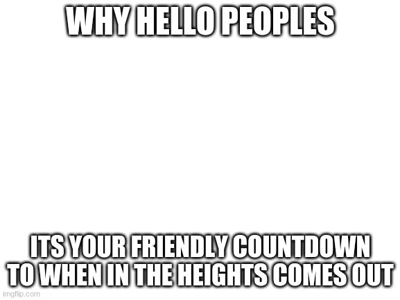 10 MORE DAYS PEOPLE UH I THINK IT COMES OUT THE 11TH | WHY HELLO PEOPLES; ITS YOUR FRIENDLY COUNTDOWN TO WHEN IN THE HEIGHTS COMES OUT | image tagged in blank white template | made w/ Imgflip meme maker
