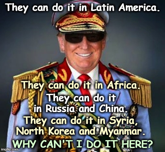 Dreams of dictatorship. | They can do it in Latin America. They can do it in Africa. They can do it in Russia and China. They can do it in Syria, North Korea and Myanmar. WHY CAN'T I DO IT HERE? | image tagged in generalissimo el presidente dictator of a banana republic,trump,dictator,cancel culture,constitution | made w/ Imgflip meme maker