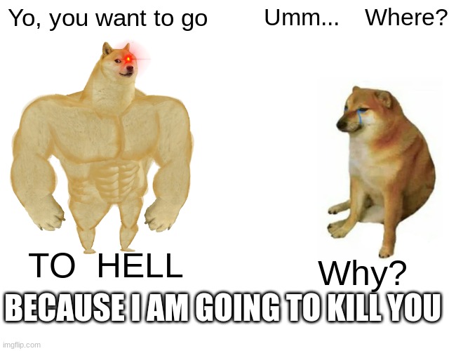 Buff Doge vs. Cheems | Yo, you want to go; Umm...    Where? TO  HELL; Why? BECAUSE I AM GOING TO KILL YOU | image tagged in memes,buff doge vs cheems | made w/ Imgflip meme maker