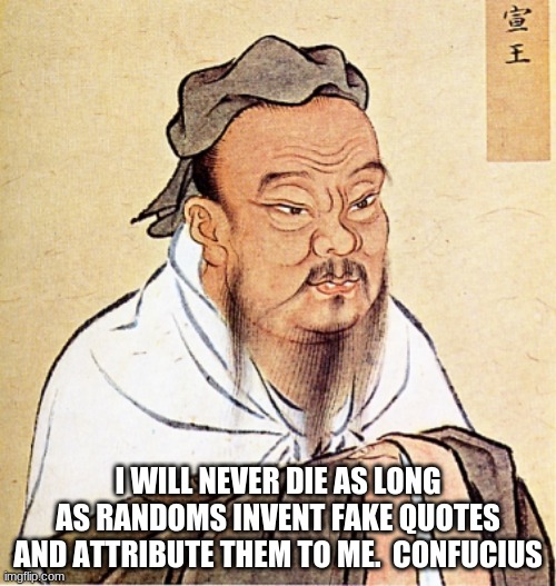Confused Confucius | I WILL NEVER DIE AS LONG AS RANDOMS INVENT FAKE QUOTES AND ATTRIBUTE THEM TO ME.  CONFUCIUS | image tagged in confucius says,fake quotes,he did say it,confused confucius,eternal life,live forever | made w/ Imgflip meme maker