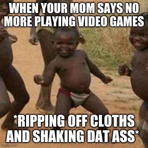 Third World Success Kid Meme | WHEN YOUR MOM SAYS NO MORE PLAYING VIDEO GAMES; *RIPPING OFF CLOTHS AND SHAKING DAT ASS* | image tagged in memes,third world success kid | made w/ Imgflip meme maker