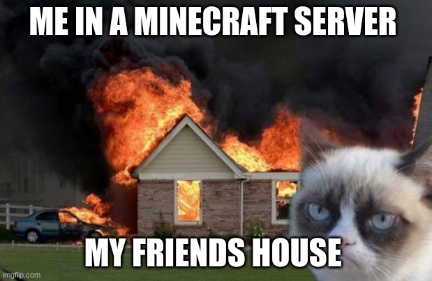 minecraft servers be like | ME IN A MINECRAFT SERVER; MY FRIENDS HOUSE | image tagged in memes,burn kitty,grumpy cat | made w/ Imgflip meme maker