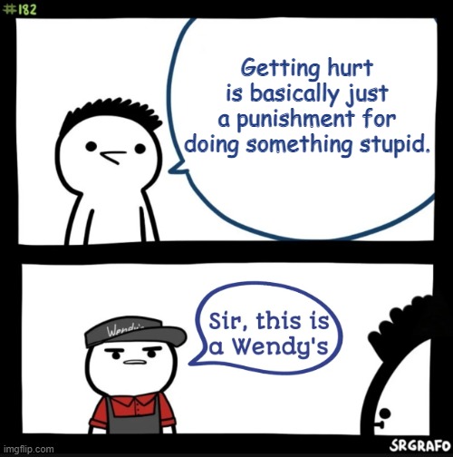 Unless your sick | Getting hurt is basically just a punishment for doing something stupid. | image tagged in sir this is a wendys | made w/ Imgflip meme maker
