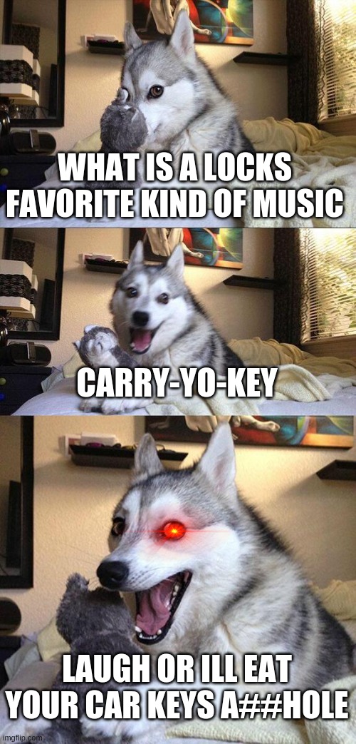 Don't scroll past this and not comment and upvote.Or i'll find you and kill you........ | WHAT IS A LOCKS FAVORITE KIND OF MUSIC; CARRY-YO-KEY; LAUGH OR ILL EAT YOUR CAR KEYS A##HOLE | image tagged in memes,bad pun dog | made w/ Imgflip meme maker