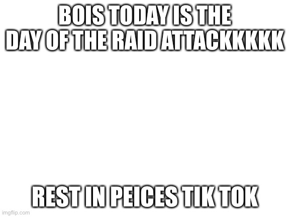 welcome to hell tik tokers | BOIS TODAY IS THE DAY OF THE RAID ATTACKKKKK; REST IN PEICES TIK TOK | image tagged in blank white template | made w/ Imgflip meme maker