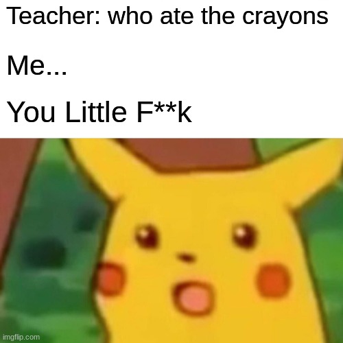 Surprised Pikachu Meme | Teacher: who ate the crayons; Me... You Little F**k | image tagged in memes,surprised pikachu | made w/ Imgflip meme maker