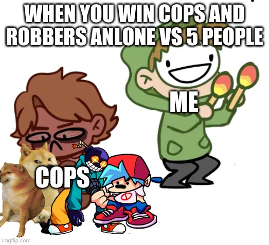 Dream with Maracas | WHEN YOU WIN COPS AND ROBBERS ANLONE VS 5 PEOPLE; ME; COPS | image tagged in dream with maracas | made w/ Imgflip meme maker